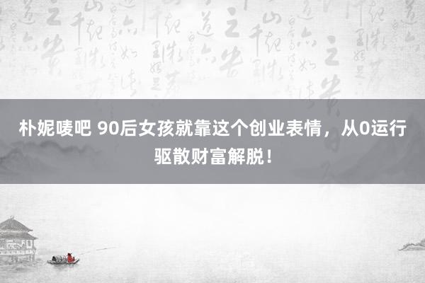 朴妮唛吧 90后女孩就靠这个创业表情，从0运行驱散财富解脱！