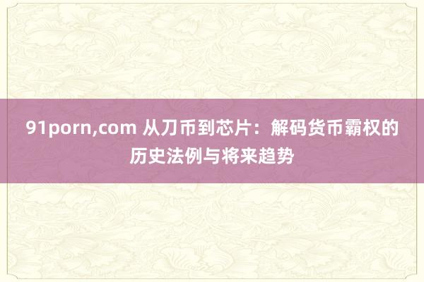 91porn,com 从刀币到芯片：解码货币霸权的历史法例与将来趋势