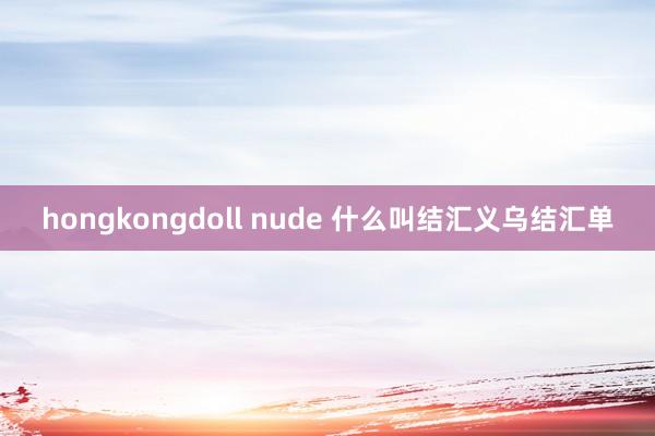 hongkongdoll nude 什么叫结汇义乌结汇单