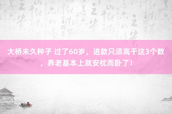 大桥未久种子 过了60岁，进款只须高于这3个数，养老基本上就安枕而卧了！