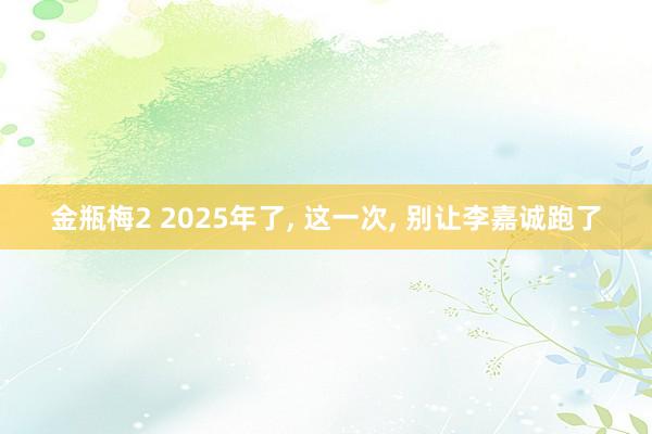 金瓶梅2 2025年了, 这一次, 别让李嘉诚跑了