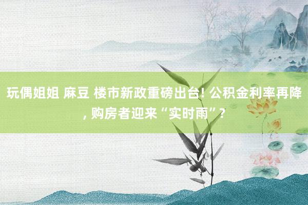 玩偶姐姐 麻豆 楼市新政重磅出台! 公积金利率再降, 购房者迎来“实时雨”?