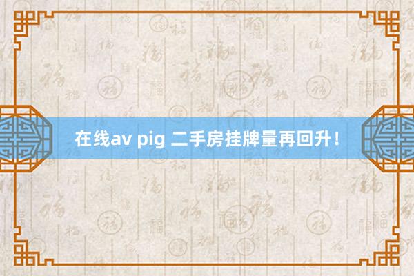 在线av pig 二手房挂牌量再回升！