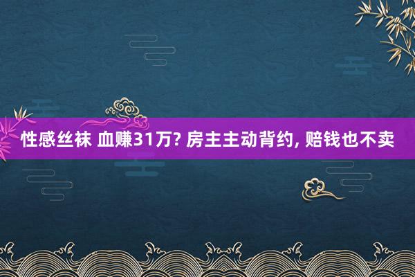 性感丝袜 血赚31万? 房主主动背约, 赔钱也不卖