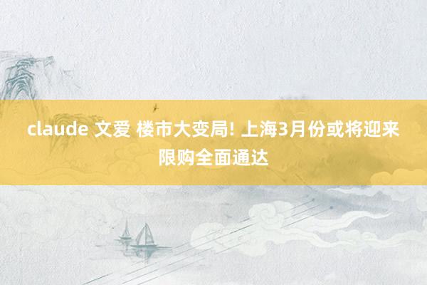 claude 文爱 楼市大变局! 上海3月份或将迎来限购全面通达