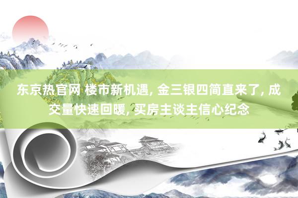 东京热官网 楼市新机遇, 金三银四简直来了, 成交量快速回暖, 买房主谈主信心纪念