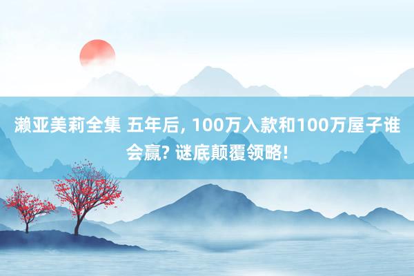 濑亚美莉全集 五年后, 100万入款和100万屋子谁会赢? 谜底颠覆领略!