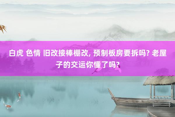 白虎 色情 旧改接棒棚改, 预制板房要拆吗? 老屋子的交运你懂了吗?