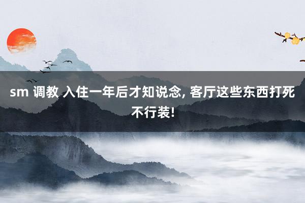 sm 调教 入住一年后才知说念, 客厅这些东西打死不行装!