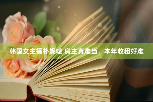 韩国女主播朴妮唛 房主真难当,本年收租好难