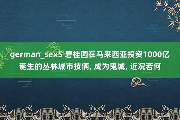 german_sex5 碧桂园在马来西亚投资1000亿诞生的丛林城市技俩, 成为鬼城, 近况若何