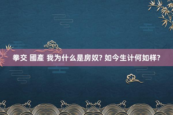 拳交 國產 我为什么是房奴? 如今生计何如样?