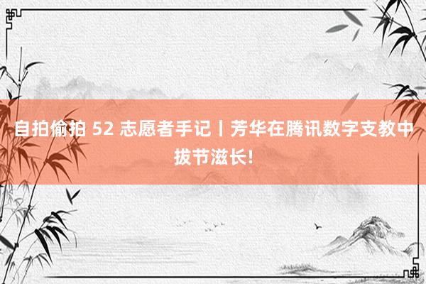 自拍偷拍 52 志愿者手记丨芳华在腾讯数字支教中拔节滋长!