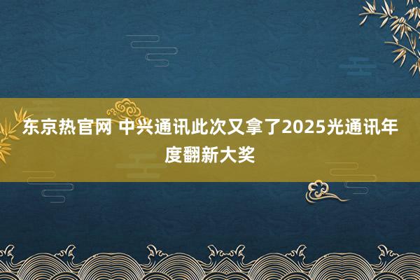 东京热官网 中兴通讯此次又拿了2025光通讯年度翻新大奖