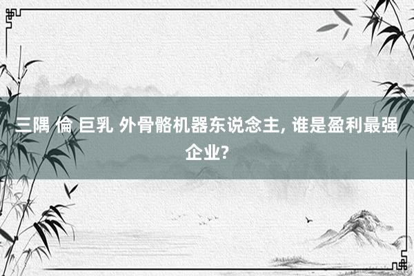 三隅 倫 巨乳 外骨骼机器东说念主, 谁是盈利最强企业?