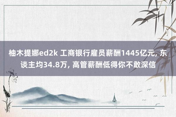 柚木提娜ed2k 工商银行雇员薪酬1445亿元, 东谈主均34.8万, 高管薪酬低得你不敢深信