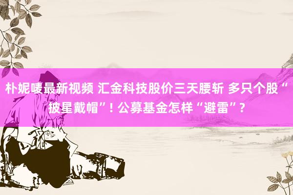 朴妮唛最新视频 汇金科技股价三天腰斩 多只个股“披星戴帽”! 公募基金怎样“避雷”?