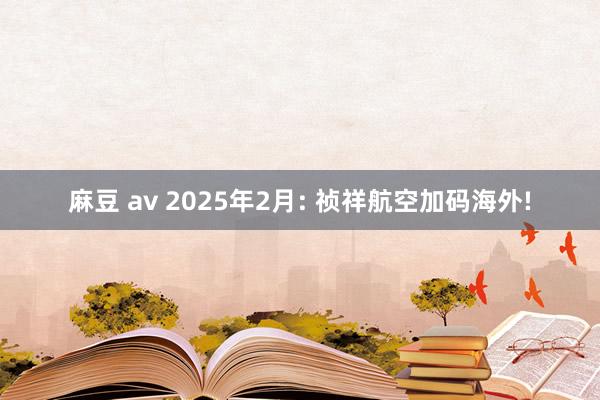 麻豆 av 2025年2月: 祯祥航空加码海外!