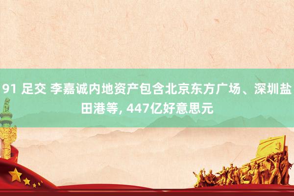 91 足交 李嘉诚内地资产包含北京东方广场、深圳盐田港等, 447亿好意思元