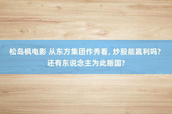 松岛枫电影 从东方集团作秀看, 炒股能赢利吗? 还有东说念主为此叛国?