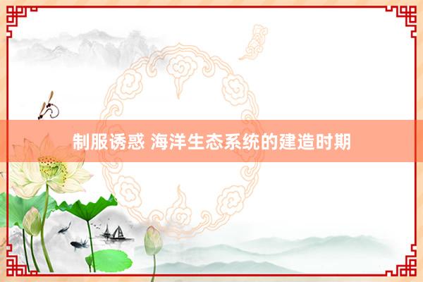 制服诱惑 海洋生态系统的建造时期