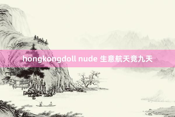 hongkongdoll nude 生意航天竞九天