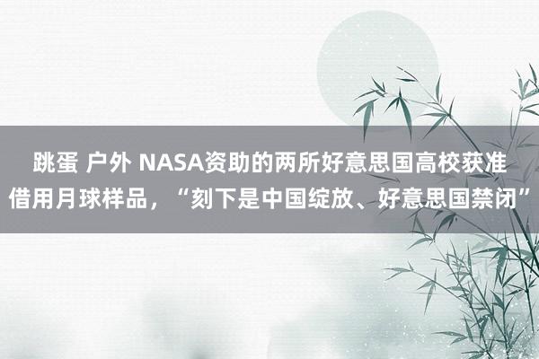 跳蛋 户外 NASA资助的两所好意思国高校获准借用月球样品，“刻下是中国绽放、好意思国禁闭”