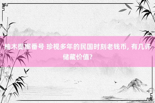柚木提娜番号 珍视多年的民国时刻老钱币, 有几许储藏价值?