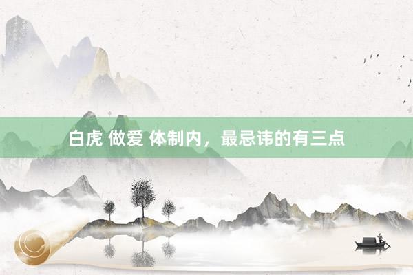 白虎 做爱 体制内，最忌讳的有三点