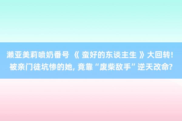 濑亚美莉喷奶番号 《 蛮好的东谈主生 》大回转! 被亲门徒坑惨的她, 竟靠“废柴敌手”逆天改命?
