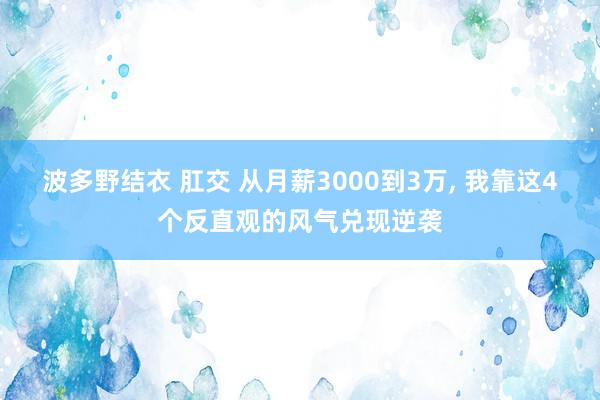 波多野结衣 肛交 从月薪3000到3万, 我靠这4个反直观的风气兑现逆袭