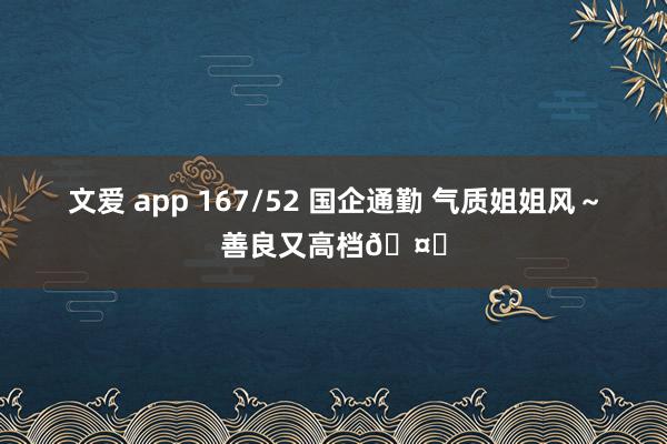 文爱 app 167/52 国企通勤 气质姐姐风～善良又高档🤍