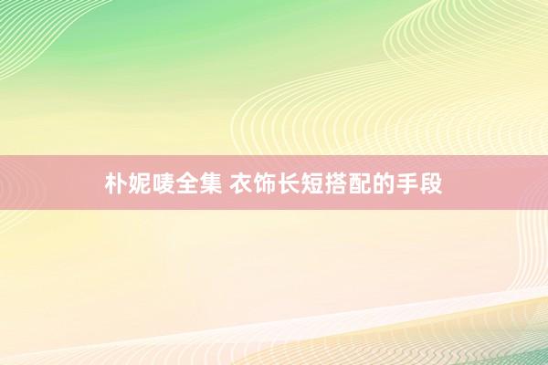 朴妮唛全集 衣饰长短搭配的手段