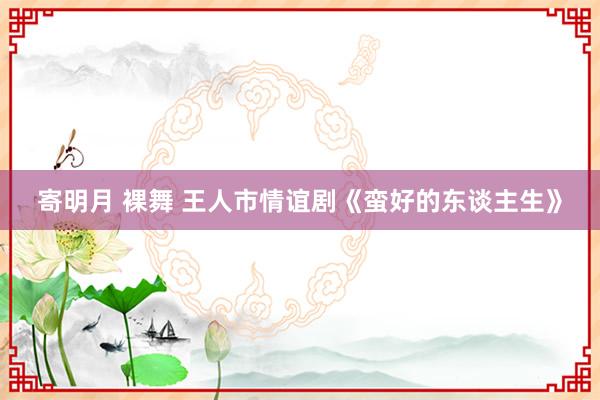寄明月 裸舞 王人市情谊剧《蛮好的东谈主生》