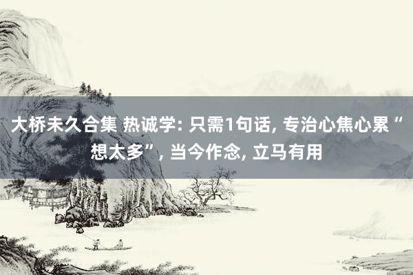 大桥未久合集 热诚学: 只需1句话, 专治心焦心累“想太多”, 当今作念, 立马有用