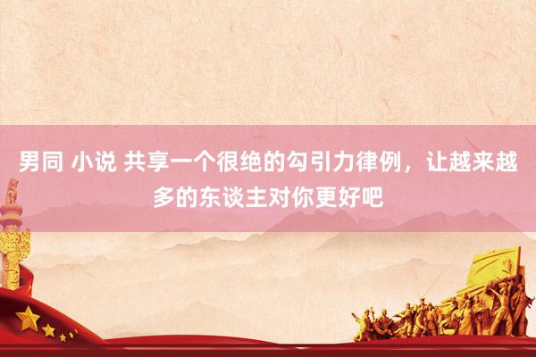 男同 小说 共享一个很绝的勾引力律例，让越来越多的东谈主对你更好吧