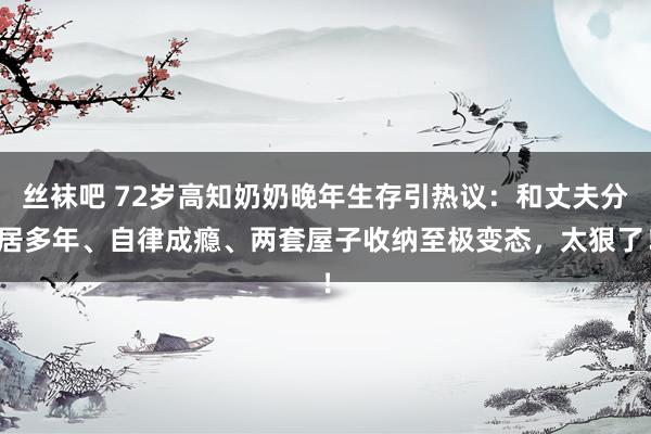 丝袜吧 72岁高知奶奶晚年生存引热议：和丈夫分居多年、自律成瘾、两套屋子收纳至极变态，太狠了！