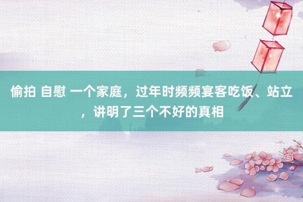 偷拍 自慰 一个家庭，过年时频频宴客吃饭、站立，讲明了三个不好的真相