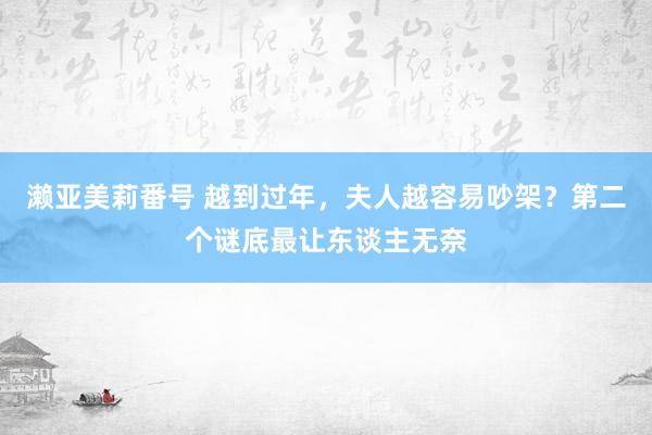 濑亚美莉番号 越到过年，夫人越容易吵架？第二个谜底最让东谈主无奈