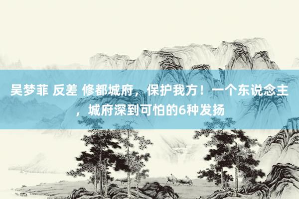 吴梦菲 反差 修都城府，保护我方！一个东说念主，城府深到可怕的6种发扬