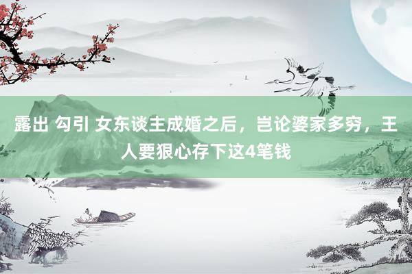 露出 勾引 女东谈主成婚之后，岂论婆家多穷，王人要狠心存下这4笔钱