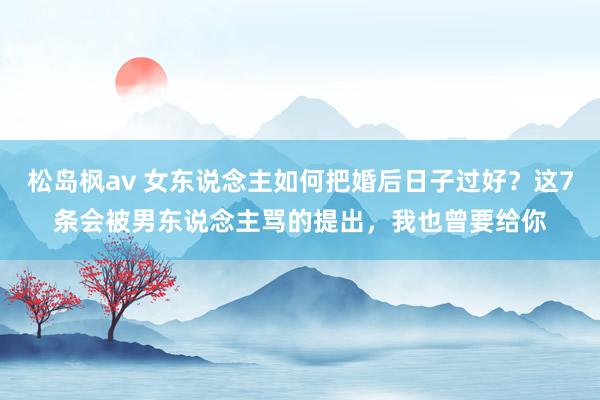 松岛枫av 女东说念主如何把婚后日子过好？这7条会被男东说念主骂的提出，我也曾要给你