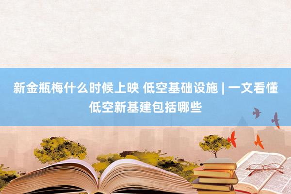 新金瓶梅什么时候上映 低空基础设施 | 一文看懂低空新基建包括哪些