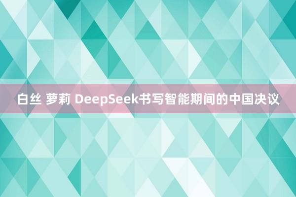 白丝 萝莉 DeepSeek书写智能期间的中国决议
