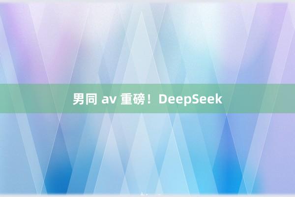 男同 av 重磅！DeepSeek