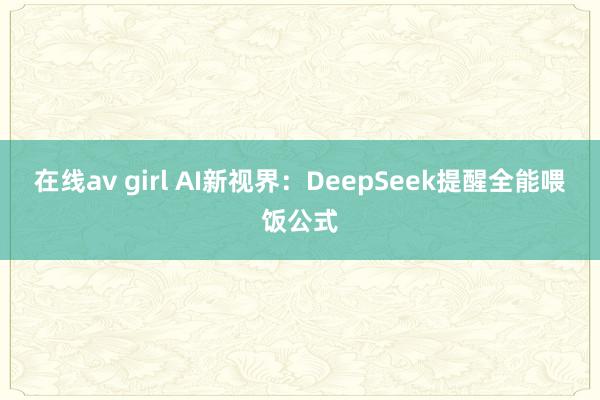 在线av girl AI新视界：DeepSeek提醒全能喂饭公式