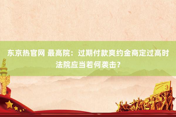 东京热官网 最高院：过期付款爽约金商定过高时法院应当若何袭击？