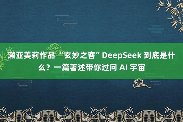 濑亚美莉作品 “玄妙之客”DeepSeek 到底是什么？一篇著述带你过问 AI 宇宙