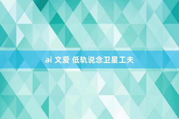 ai 文爱 低轨说念卫星工夫