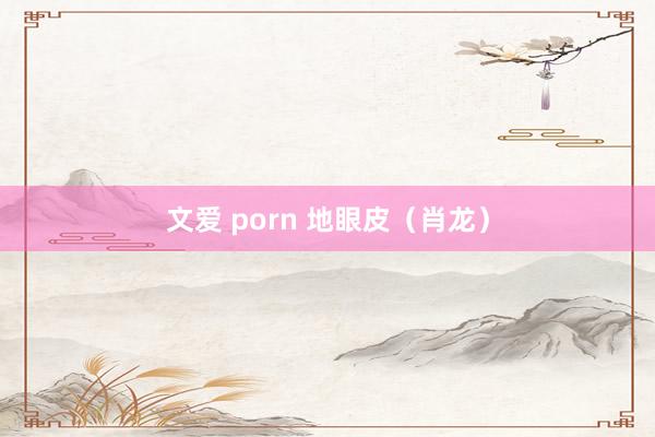 文爱 porn 地眼皮（肖龙）